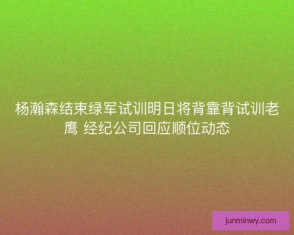 杨瀚森结束绿军试训明日将背靠背试训老鹰 经纪公司回应顺位动态