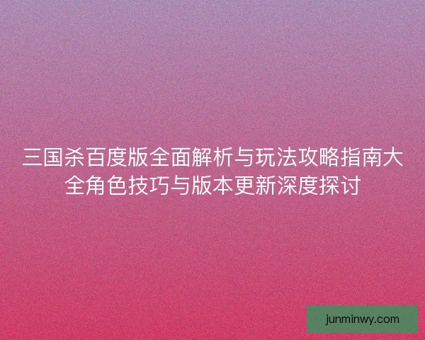 三国杀百度版全面解析与玩法攻略指南大全角色技巧与版本更新深度探讨