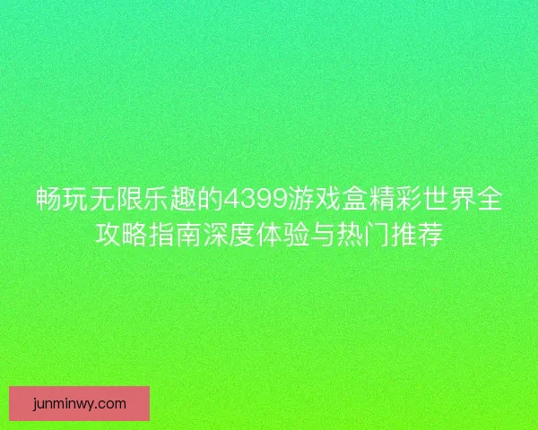 畅玩无限乐趣的4399游戏盒精彩世界全攻略指南深度体验与热门推荐