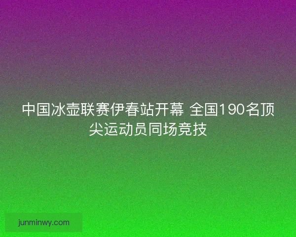 中国冰壶联赛伊春站开幕 全国190名顶尖运动员同场竞技