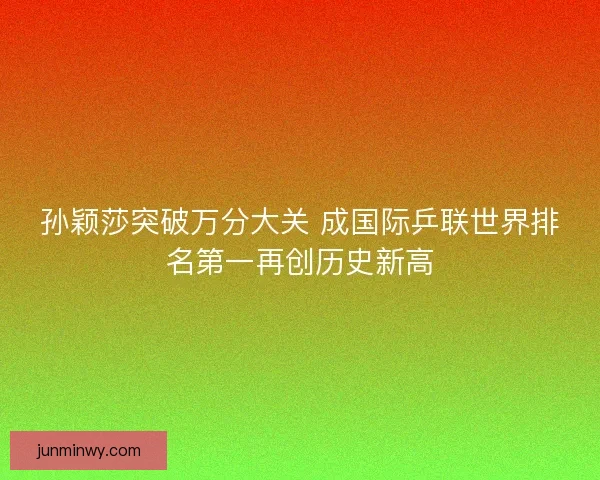 孙颖莎突破万分大关 成国际乒联世界排名第一再创历史新高