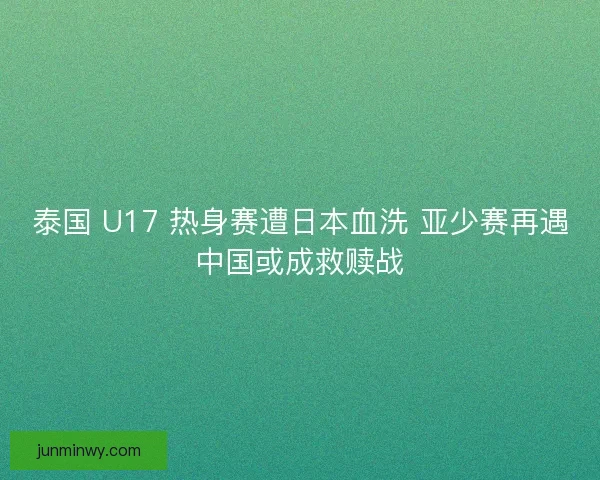 泰国 U17 热身赛遭日本血洗 亚少赛再遇中国或成救赎战