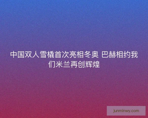 中国双人雪橇首次亮相冬奥 巴赫相约我们米兰再创辉煌