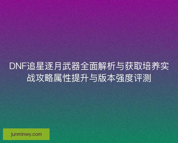 DNF追星逐月武器全面解析与获取培养实战攻略属性提升与版本强度评测