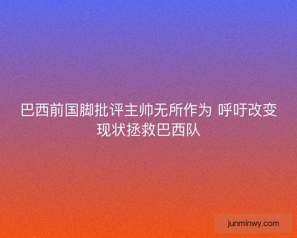 巴西前国脚批评主帅无所作为 呼吁改变现状拯救巴西队
