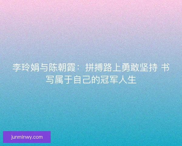 李玲娟与陈朝霞：拼搏路上勇敢坚持 书写属于自己的冠军人生