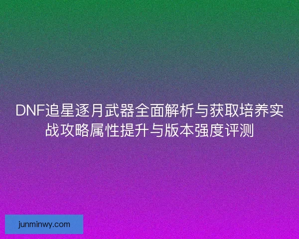 DNF追星逐月武器全面解析与获取培养实战攻略属性提升与版本强度评测